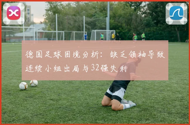德国足球困境分析：缺乏领袖导致连续小组出局与32强失利