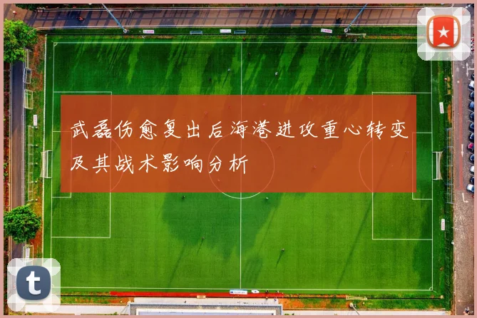 武磊伤愈复出后海港进攻重心转变及其战术影响分析