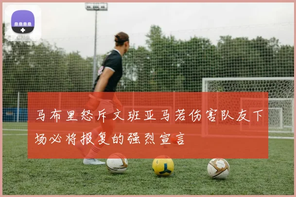 马布里怒斥文班亚马若伤害队友下场必将报复的强烈宣言