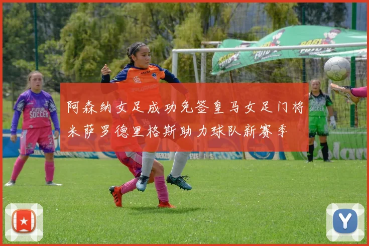 阿森纳女足成功免签皇马女足门将米萨罗德里格斯助力球队新赛季